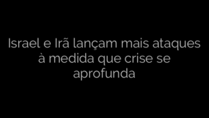 ​Israel e Irã lançam mais ataques à medida que crise se aprofunda 